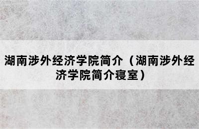 湖南涉外经济学院简介（湖南涉外经济学院简介寝室）