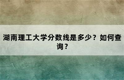 湖南理工大学分数线是多少？如何查询？