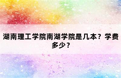 湖南理工学院南湖学院是几本？学费多少？