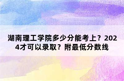 湖南理工学院多少分能考上？2024才可以录取？附最低分数线