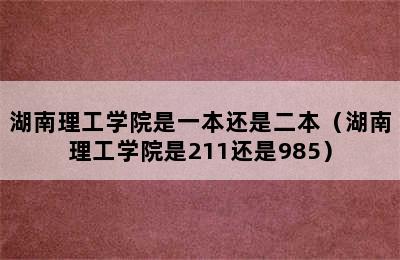 湖南理工学院是一本还是二本（湖南理工学院是211还是985）