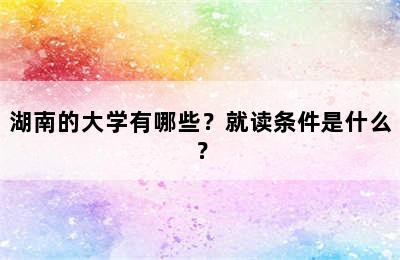 湖南的大学有哪些？就读条件是什么？