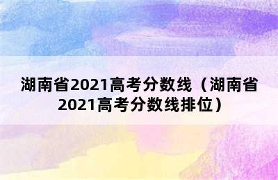 湖南省2021高考分数线（湖南省2021高考分数线排位）