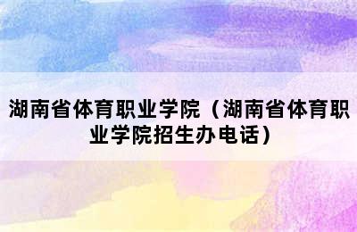 湖南省体育职业学院（湖南省体育职业学院招生办电话）