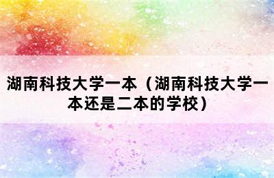 湖南科技大学一本（湖南科技大学一本还是二本的学校）