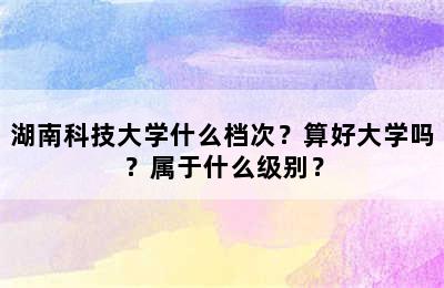 湖南科技大学什么档次？算好大学吗？属于什么级别？