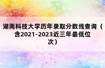 湖南科技大学历年录取分数线查询（含2021-2023近三年最低位次）