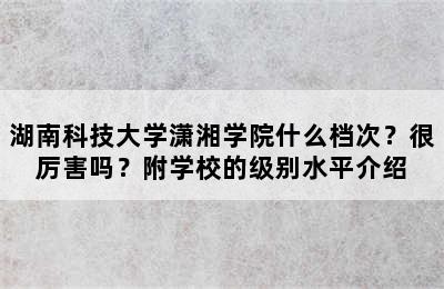 湖南科技大学潇湘学院什么档次？很厉害吗？附学校的级别水平介绍