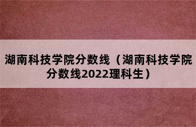 湖南科技学院分数线（湖南科技学院分数线2022理科生）