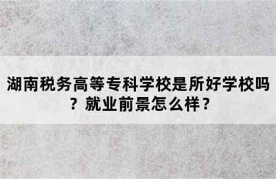 湖南税务高等专科学校是所好学校吗？就业前景怎么样？