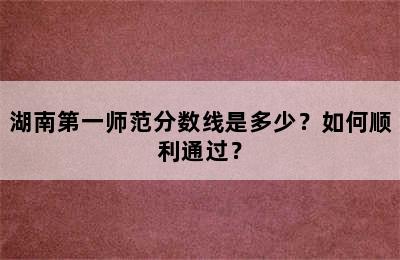 湖南第一师范分数线是多少？如何顺利通过？