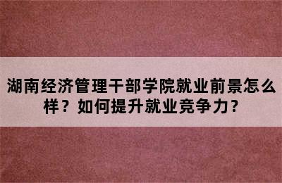 湖南经济管理干部学院就业前景怎么样？如何提升就业竞争力？