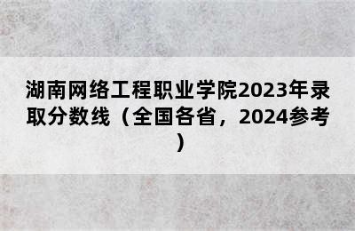 湖南网络工程职业学院2023年录取分数线（全国各省，2024参考）