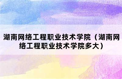 湖南网络工程职业技术学院（湖南网络工程职业技术学院多大）