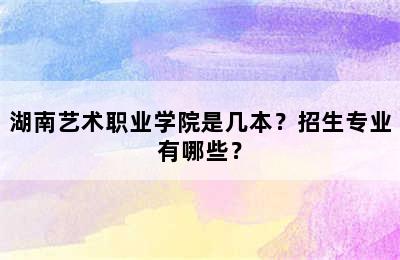 湖南艺术职业学院是几本？招生专业有哪些？