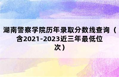 湖南警察学院历年录取分数线查询（含2021-2023近三年最低位次）