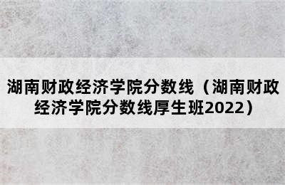 湖南财政经济学院分数线（湖南财政经济学院分数线厚生班2022）