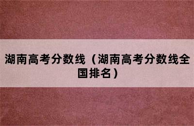 湖南高考分数线（湖南高考分数线全国排名）