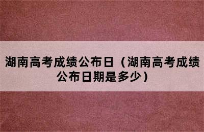 湖南高考成绩公布日（湖南高考成绩公布日期是多少）