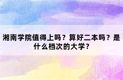 湘南学院值得上吗？算好二本吗？是什么档次的大学？