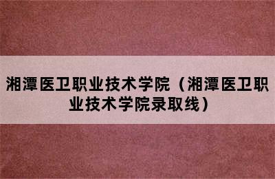 湘潭医卫职业技术学院（湘潭医卫职业技术学院录取线）