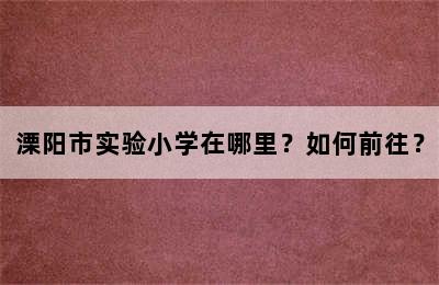 溧阳市实验小学在哪里？如何前往？