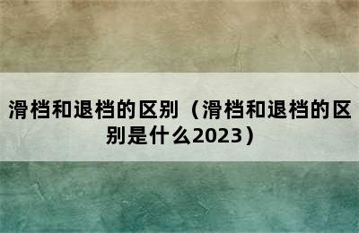 滑档和退档的区别（滑档和退档的区别是什么2023）