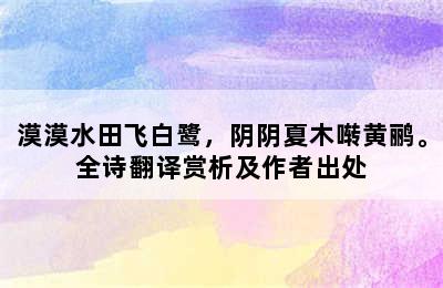 漠漠水田飞白鹭，阴阴夏木啭黄鹂。全诗翻译赏析及作者出处