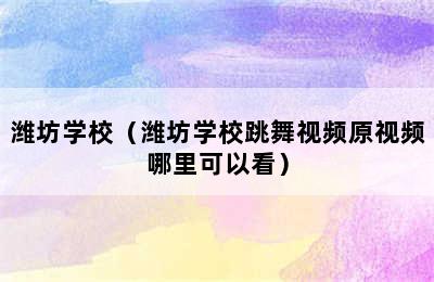 潍坊学校（潍坊学校跳舞视频原视频哪里可以看）