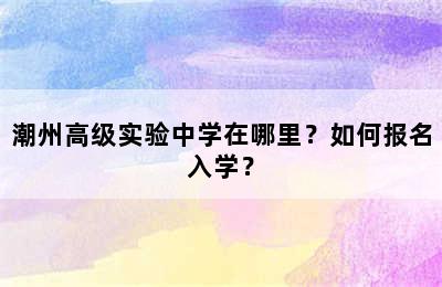 潮州高级实验中学在哪里？如何报名入学？