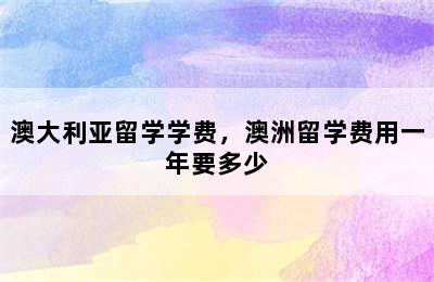 澳大利亚留学学费，澳洲留学费用一年要多少