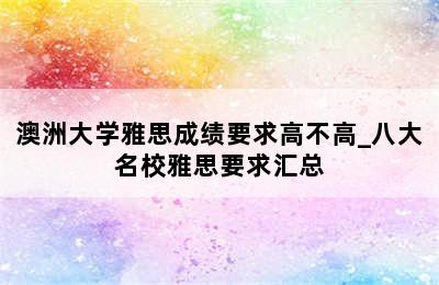 澳洲大学雅思成绩要求高不高_八大名校雅思要求汇总