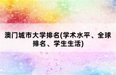 澳门城市大学排名(学术水平、全球排名、学生生活)