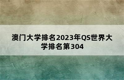 澳门大学排名2023年QS世界大学排名第304