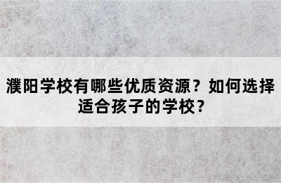 濮阳学校有哪些优质资源？如何选择适合孩子的学校？