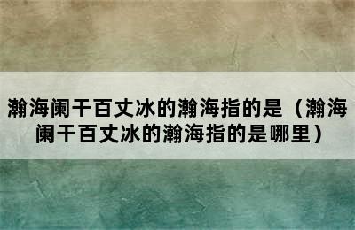 瀚海阑干百丈冰的瀚海指的是（瀚海阑干百丈冰的瀚海指的是哪里）