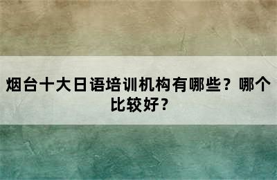 烟台十大日语培训机构有哪些？哪个比较好？