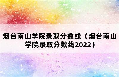 烟台南山学院录取分数线（烟台南山学院录取分数线2022）