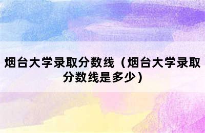 烟台大学录取分数线（烟台大学录取分数线是多少）