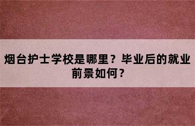 烟台护士学校是哪里？毕业后的就业前景如何？