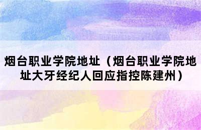 烟台职业学院地址（烟台职业学院地址大牙经纪人回应指控陈建州）