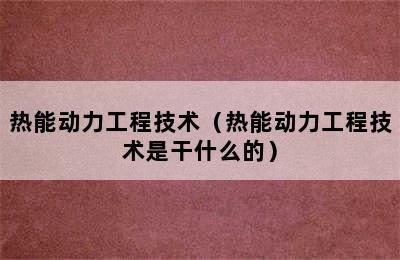 热能动力工程技术（热能动力工程技术是干什么的）