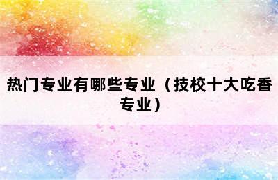 热门专业有哪些专业（技校十大吃香专业）