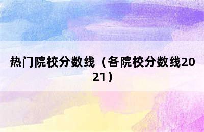 热门院校分数线（各院校分数线2021）