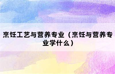 烹饪工艺与营养专业（烹饪与营养专业学什么）