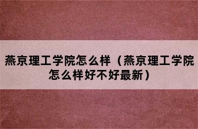 燕京理工学院怎么样（燕京理工学院怎么样好不好最新）