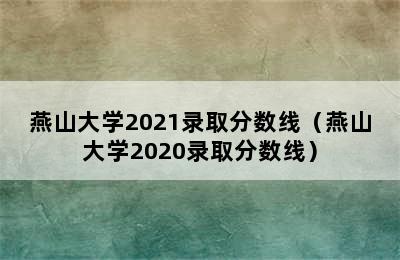 燕山大学2021录取分数线（燕山大学2020录取分数线）