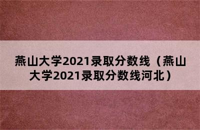 燕山大学2021录取分数线（燕山大学2021录取分数线河北）