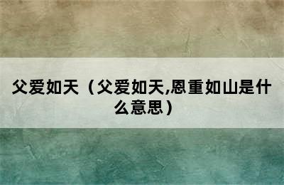 父爱如天（父爱如天,恩重如山是什么意思）