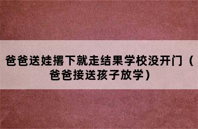 爸爸送娃撂下就走结果学校没开门（爸爸接送孩子放学）